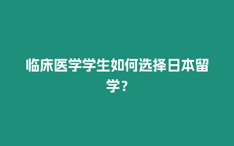 臨床醫學學生如何選擇日本留學？