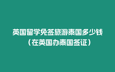 英國留學免簽旅游泰國多少錢（在英國辦泰國簽證）