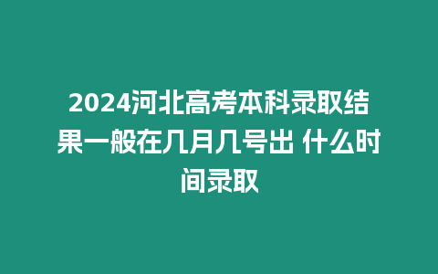 2024河北高考本科錄取結(jié)果一般在幾月幾號(hào)出 什么時(shí)間錄取