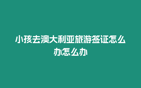 小孩去澳大利亞旅游簽證怎么辦怎么辦