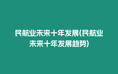 民航業(yè)未來十年發(fā)展(民航業(yè)未來十年發(fā)展趨勢)