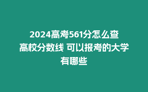 2024高考561分怎么查高校分數線 可以報考的大學有哪些