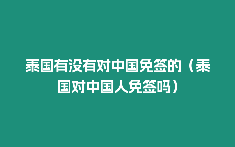 泰國(guó)有沒有對(duì)中國(guó)免簽的（泰國(guó)對(duì)中國(guó)人免簽嗎）