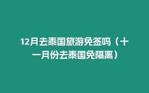 12月去泰國旅游免簽嗎（十一月份去泰國免隔離）