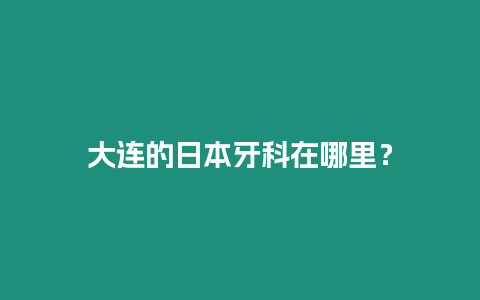 大連的日本牙科在哪里？