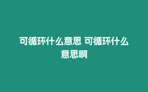 可循環(huán)什么意思 可循環(huán)什么意思啊