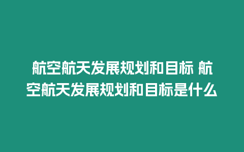 航空航天發(fā)展規(guī)劃和目標 航空航天發(fā)展規(guī)劃和目標是什么