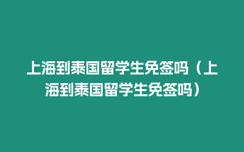 上海到泰國留學生免簽嗎（上海到泰國留學生免簽嗎）