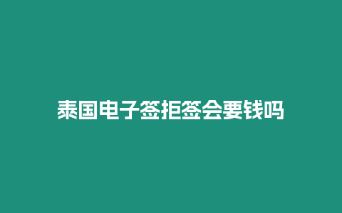 泰國(guó)電子簽拒簽會(huì)要錢嗎