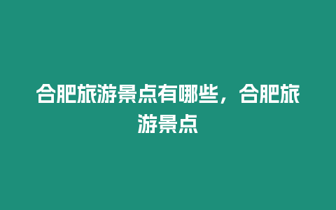 合肥旅游景點(diǎn)有哪些，合肥旅游景點(diǎn)