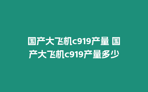 國產大飛機c919產量 國產大飛機c919產量多少