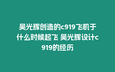 吳光輝創造的c919飛機于什么時候起飛 吳光輝設計c919的經歷