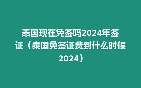 泰國現(xiàn)在免簽嗎2024年簽證（泰國免簽證費到什么時候2024）