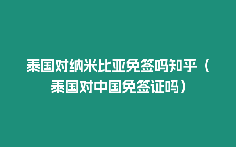 泰國對納米比亞免簽嗎知乎（泰國對中國免簽證嗎）