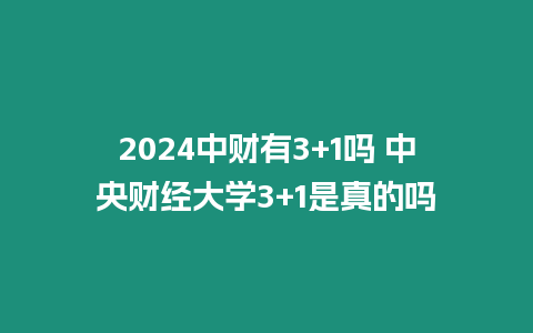 2024中財有3+1嗎 中央財經大學3+1是真的嗎