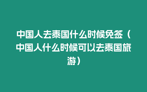 中國人去泰國什么時候免簽（中國人什么時候可以去泰國旅游）