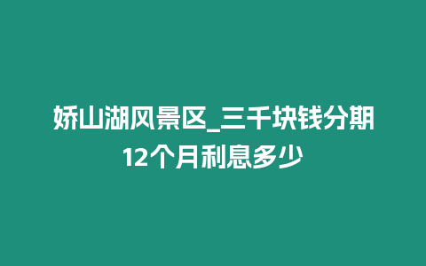 嬌山湖風景區_三千塊錢分期12個月利息多少