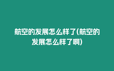 航空的發展怎么樣了(航空的發展怎么樣了啊)