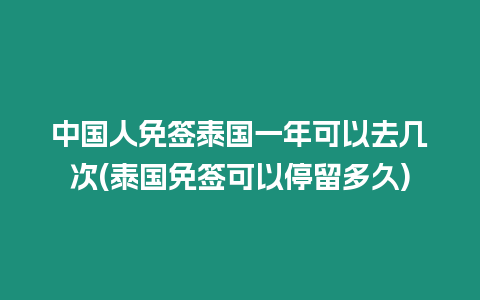 中國人免簽泰國一年可以去幾次(泰國免簽可以停留多久)