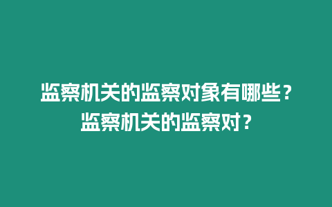 監(jiān)察機(jī)關(guān)的監(jiān)察對象有哪些？監(jiān)察機(jī)關(guān)的監(jiān)察對？