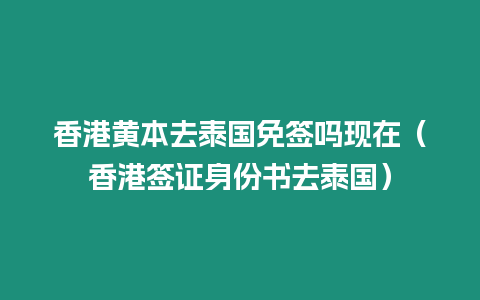 香港黃本去泰國免簽嗎現(xiàn)在（香港簽證身份書去泰國）