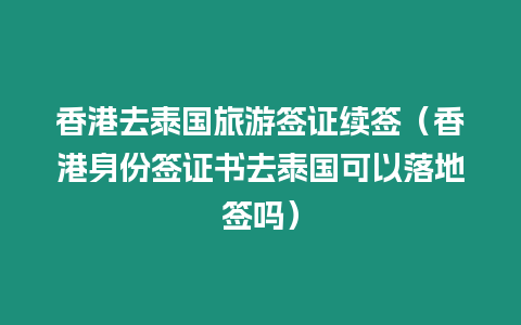 香港去泰國旅游簽證續簽（香港身份簽證書去泰國可以落地簽嗎）