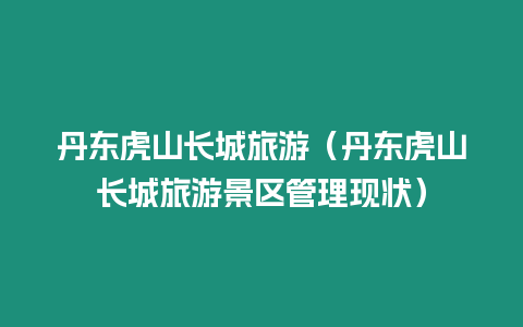 丹東虎山長(zhǎng)城旅游（丹東虎山長(zhǎng)城旅游景區(qū)管理現(xiàn)狀）