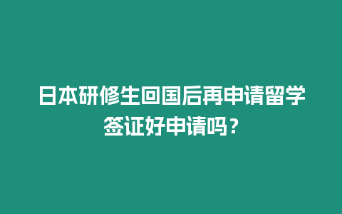 日本研修生回國后再申請留學簽證好申請嗎？