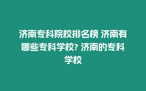 濟南專科院校排名榜 濟南有哪些專科學校? 濟南的專科學校