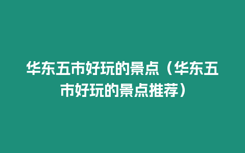 華東五市好玩的景點（華東五市好玩的景點推薦）