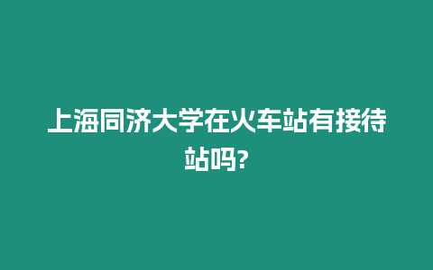 上海同濟(jì)大學(xué)在火車站有接待站嗎?