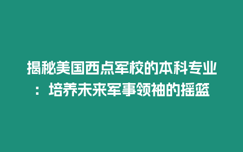 揭秘美國(guó)西點(diǎn)軍校的本科專業(yè)：培養(yǎng)未來(lái)軍事領(lǐng)袖的搖籃