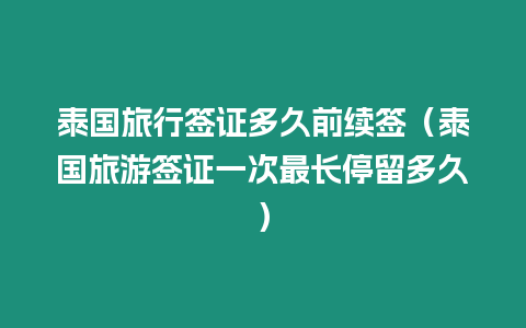 泰國旅行簽證多久前續簽（泰國旅游簽證一次最長停留多久）