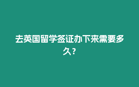 去英國留學簽證辦下來需要多久？