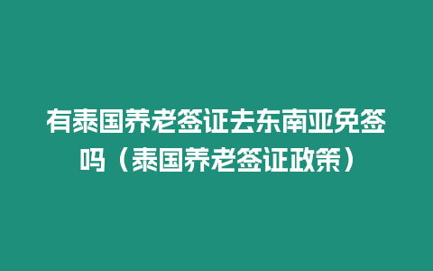 有泰國養老簽證去東南亞免簽嗎（泰國養老簽證政策）