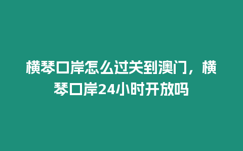 橫琴口岸怎么過關到澳門，橫琴口岸24小時開放嗎