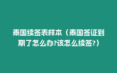 泰國續簽表樣本（泰國簽證到期了怎么辦?該怎么續簽?）