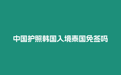 中國護(hù)照韓國入境泰國免簽嗎