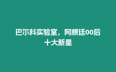 巴爾科實驗室，阿根廷00后十大新星