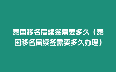 泰國移名局續(xù)簽需要多久（泰國移名局續(xù)簽需要多久辦理）