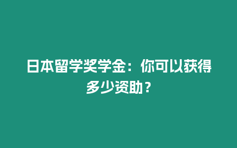 日本留學獎學金：你可以獲得多少資助？