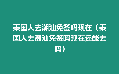 泰國人去潮汕免簽嗎現(xiàn)在（泰國人去潮汕免簽嗎現(xiàn)在還能去嗎）