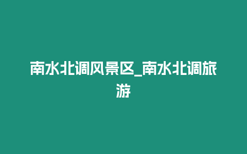 南水北調(diào)風(fēng)景區(qū)_南水北調(diào)旅游