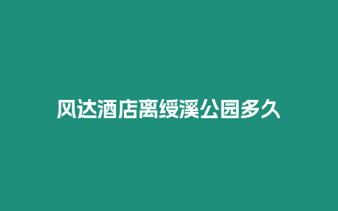 風達酒店離綬溪公園多久