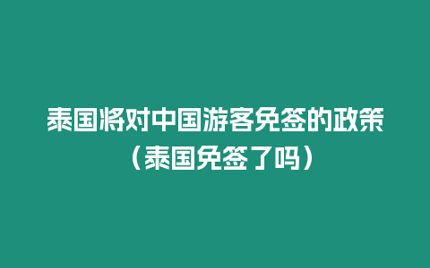 泰國將對中國游客免簽的政策（泰國免簽了嗎）