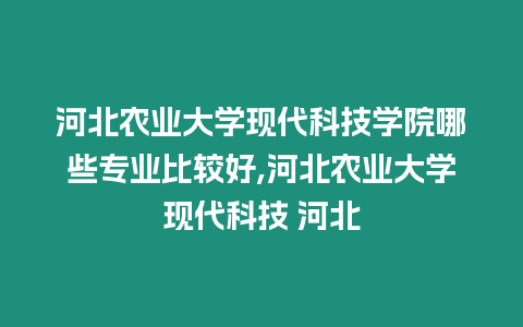 河北農業大學現代科技學院哪些專業比較好,河北農業大學現代科技 河北