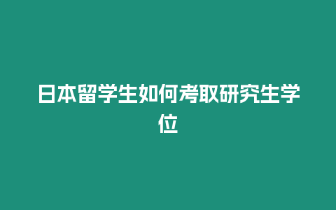 日本留學(xué)生如何考取研究生學(xué)位