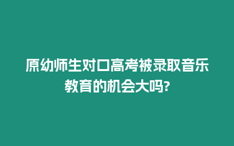 原幼師生對口高考被錄取音樂教育的機會大嗎?