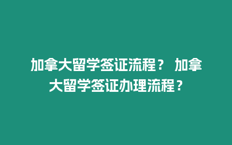 加拿大留學簽證流程？ 加拿大留學簽證辦理流程？