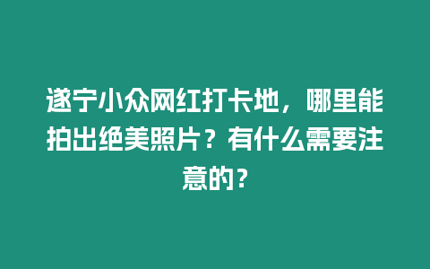 遂寧小眾網紅打卡地，哪里能拍出絕美照片？有什么需要注意的？